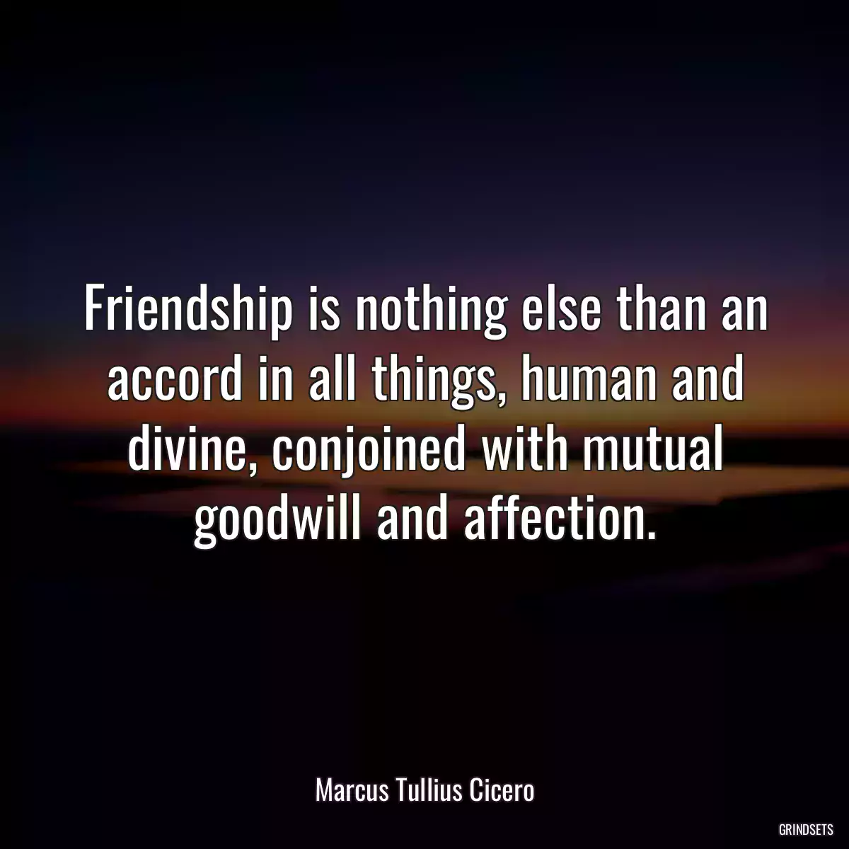 Friendship is nothing else than an accord in all things, human and divine, conjoined with mutual goodwill and affection.