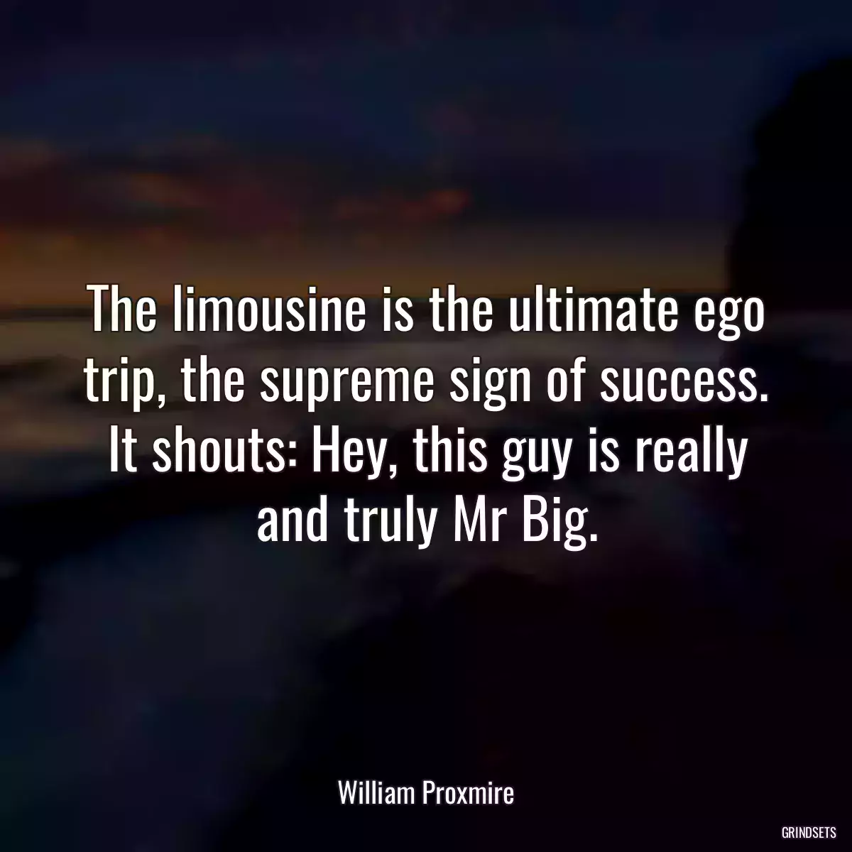 The limousine is the ultimate ego trip, the supreme sign of success. It shouts: Hey, this guy is really and truly Mr Big.