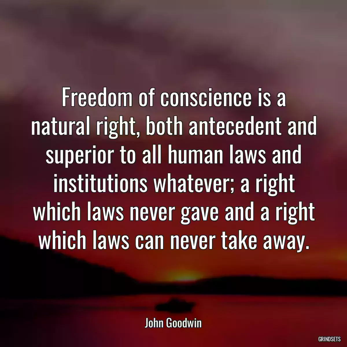 Freedom of conscience is a natural right, both antecedent and superior to all human laws and institutions whatever; a right which laws never gave and a right which laws can never take away.