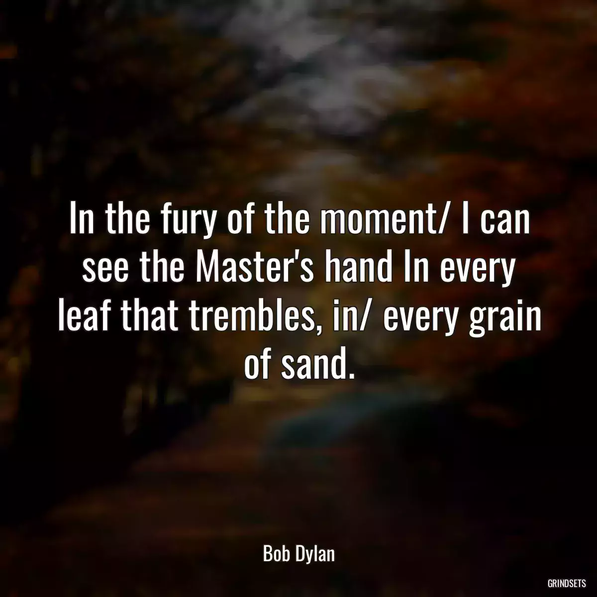 In the fury of the moment/ I can see the Master\'s hand In every leaf that trembles, in/ every grain of sand.