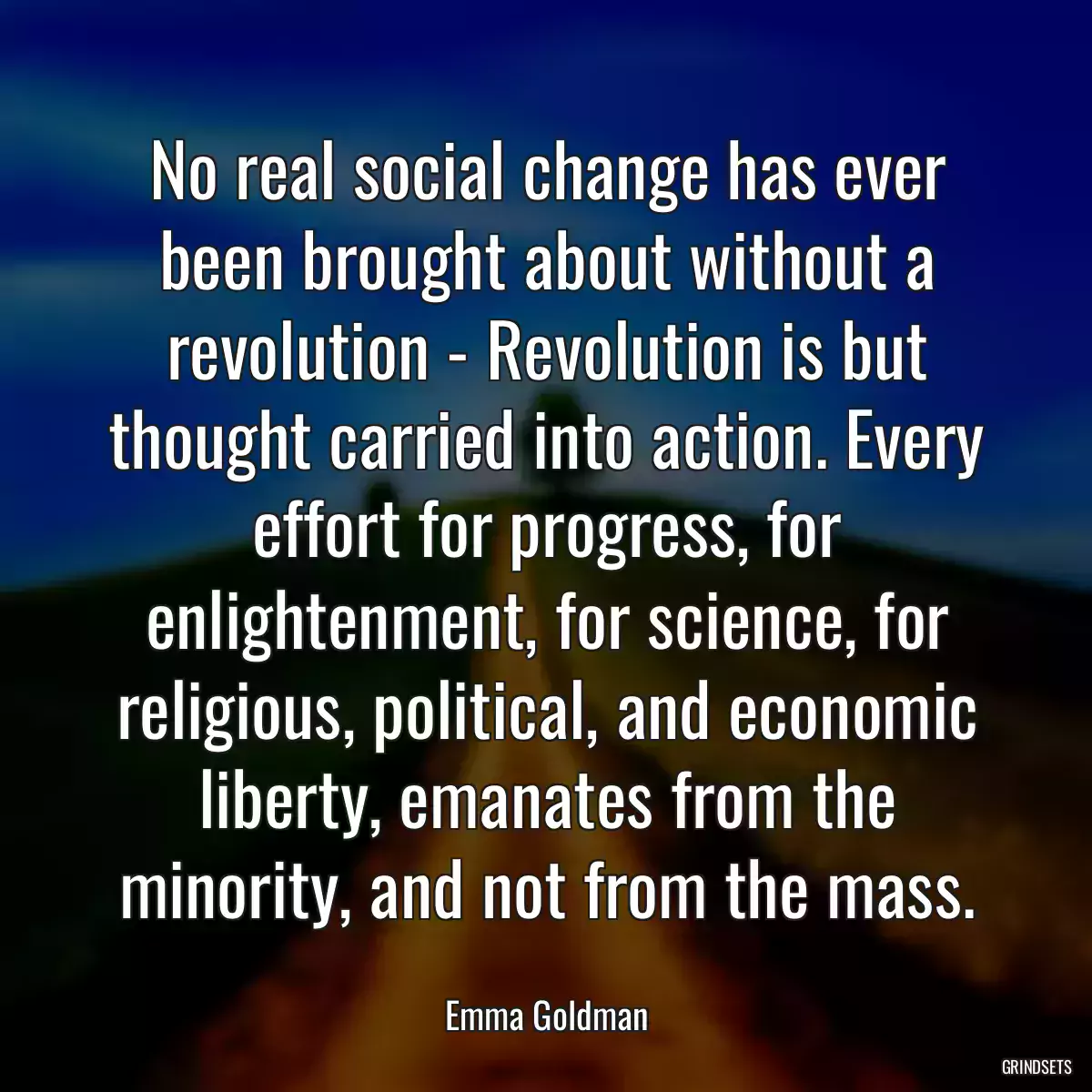 No real social change has ever been brought about without a revolution - Revolution is but thought carried into action. Every effort for progress, for enlightenment, for science, for religious, political, and economic liberty, emanates from the minority, and not from the mass.