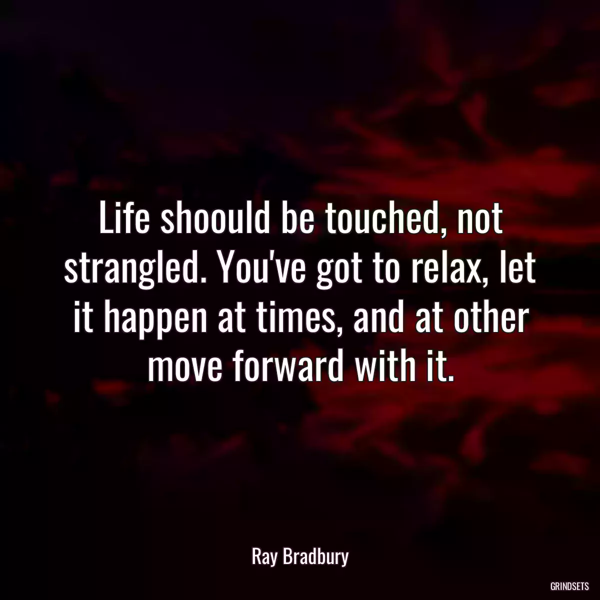 Life shoould be touched, not strangled. You\'ve got to relax, let it happen at times, and at other move forward with it.