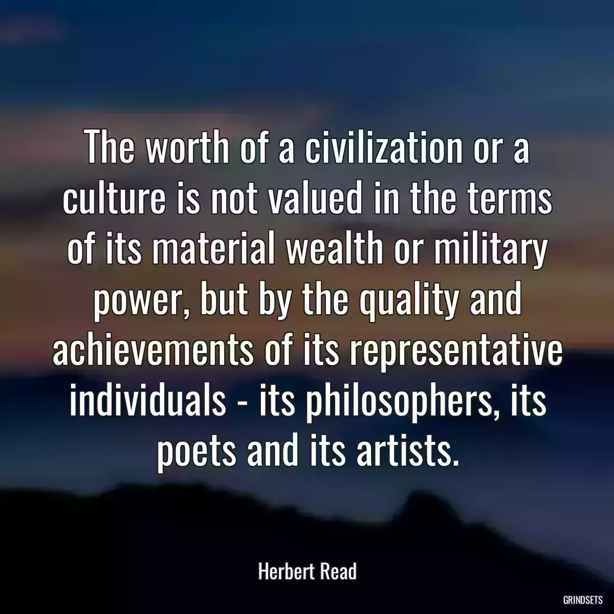 The worth of a civilization or a culture is not valued in the terms of its material wealth or military power, but by the quality and achievements of its representative individuals - its philosophers, its poets and its artists.