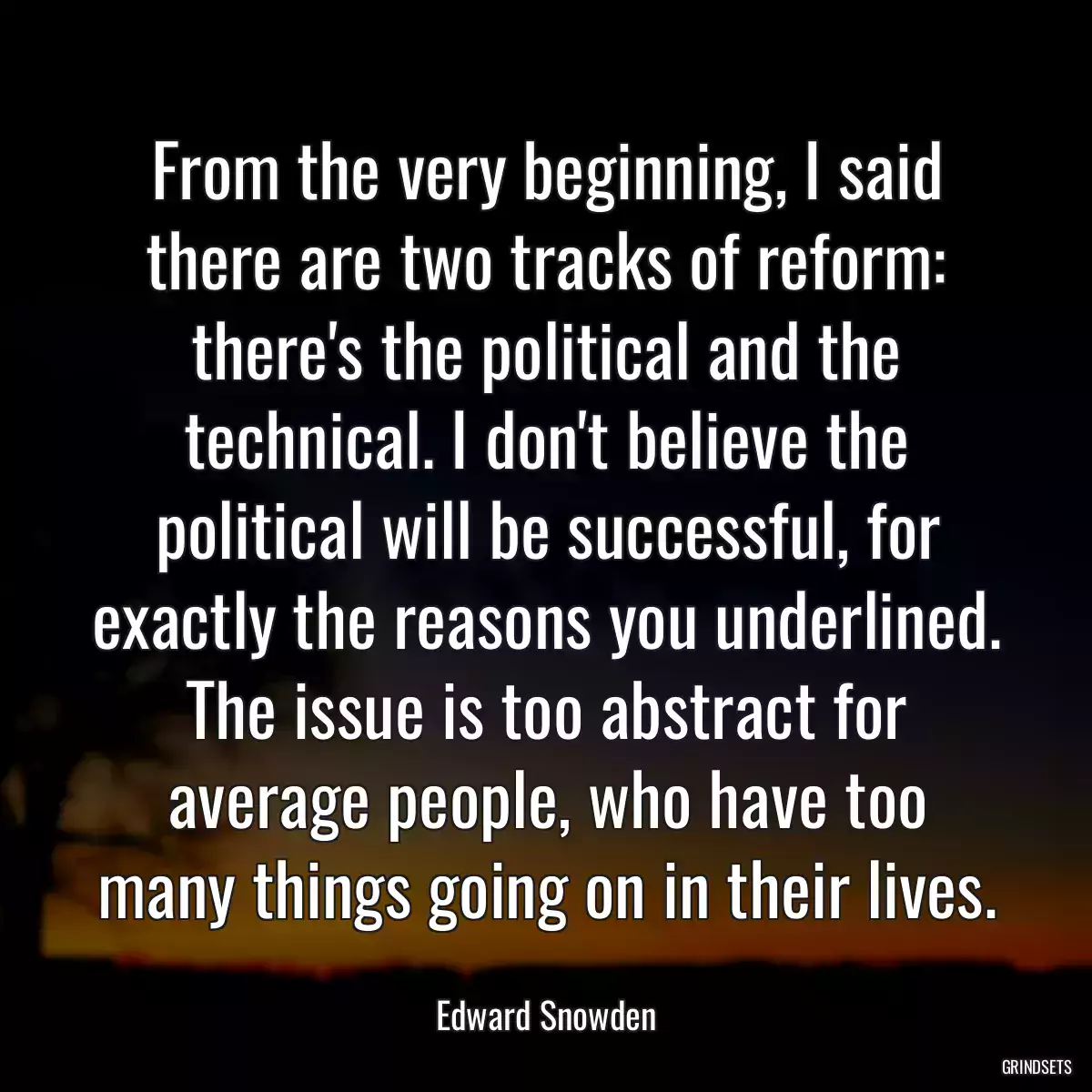 From the very beginning, I said there are two tracks of reform: there\'s the political and the technical. I don\'t believe the political will be successful, for exactly the reasons you underlined. The issue is too abstract for average people, who have too many things going on in their lives.