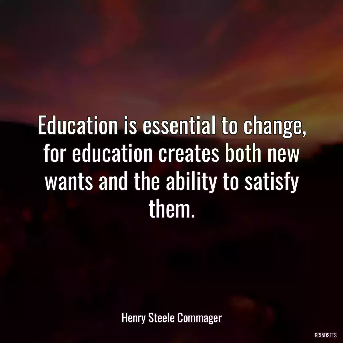 Education is essential to change, for education creates both new wants and the ability to satisfy them.