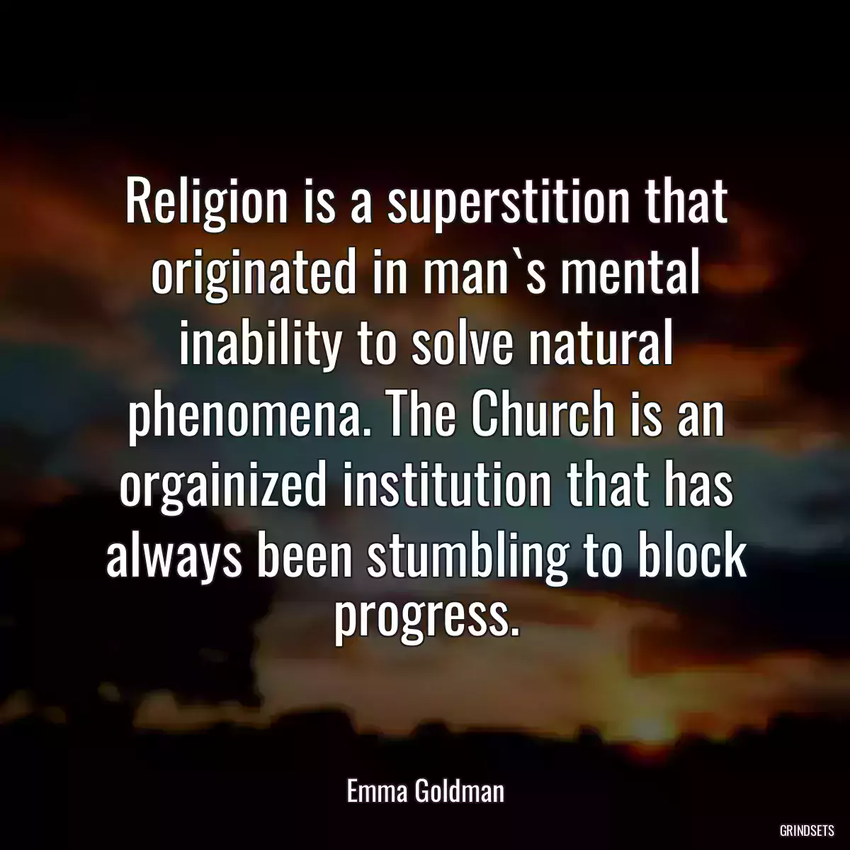 Religion is a superstition that originated in man`s mental inability to solve natural phenomena. The Church is an orgainized institution that has always been stumbling to block progress.