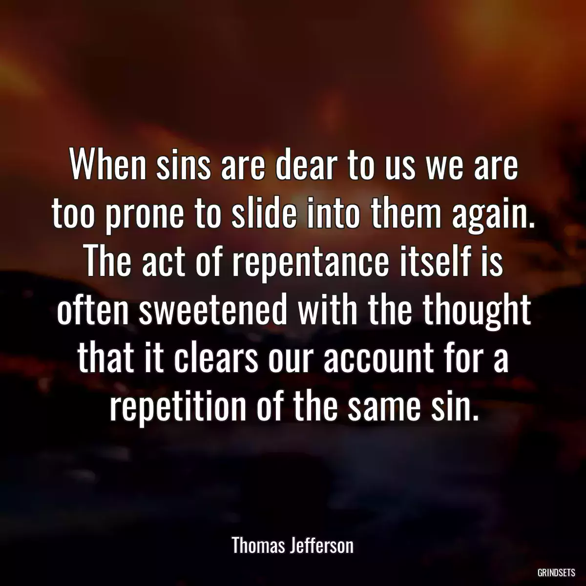 When sins are dear to us we are too prone to slide into them again. The act of repentance itself is often sweetened with the thought that it clears our account for a repetition of the same sin.