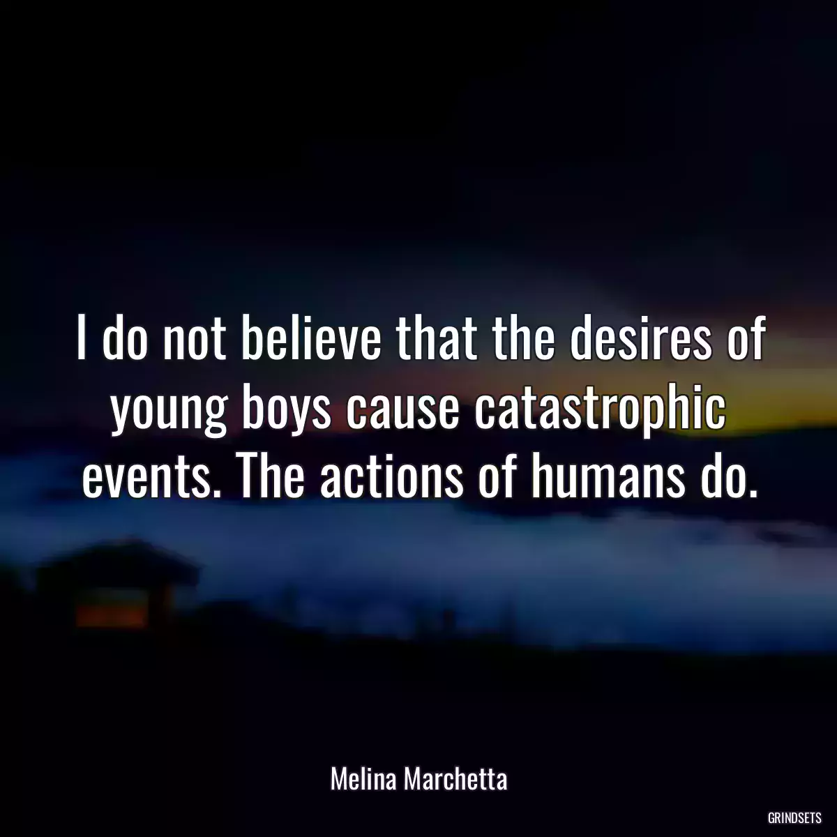 I do not believe that the desires of young boys cause catastrophic events. The actions of humans do.