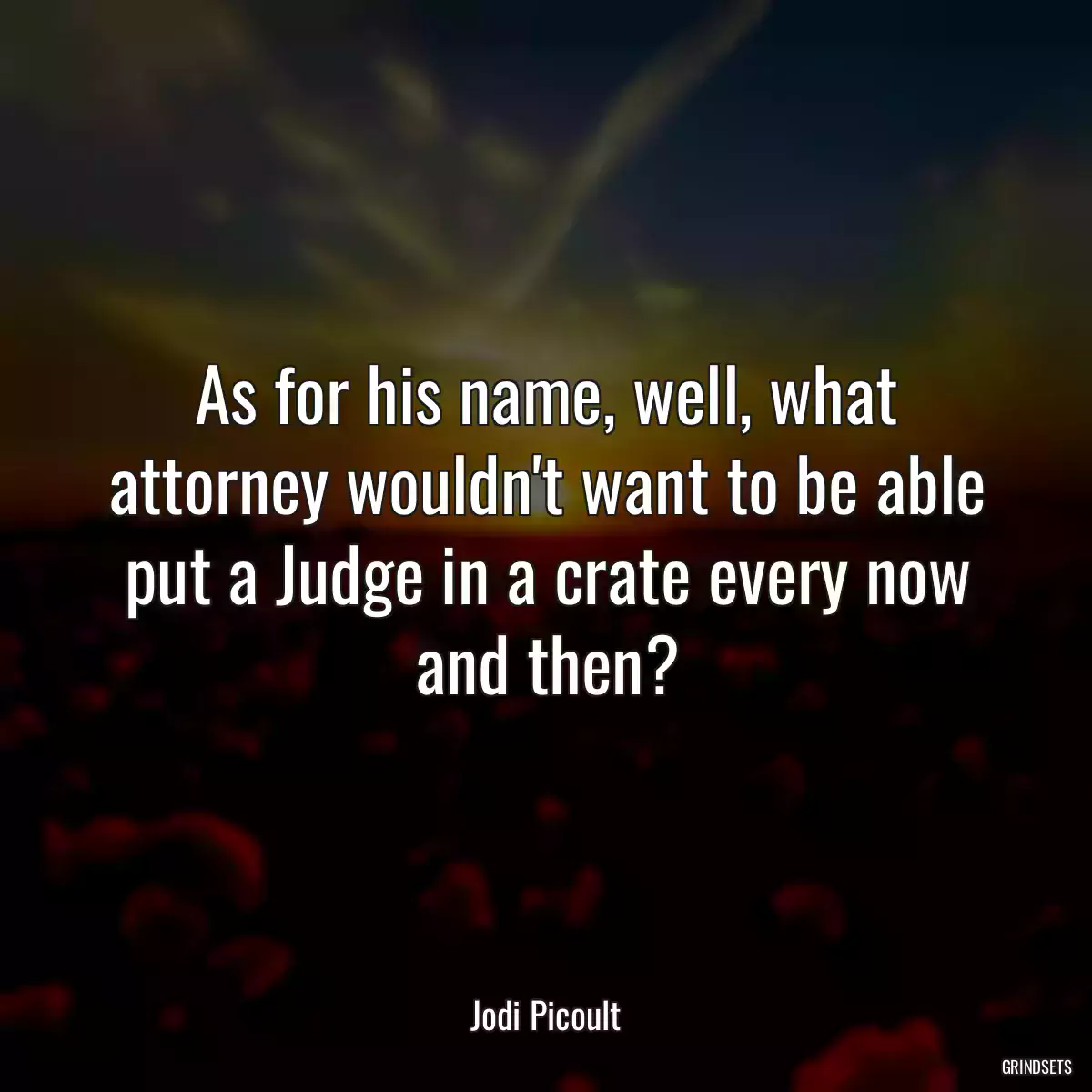 As for his name, well, what attorney wouldn\'t want to be able put a Judge in a crate every now and then?