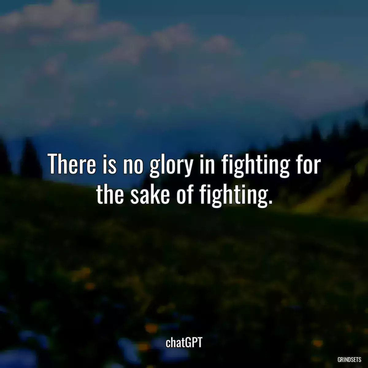 There is no glory in fighting for the sake of fighting.