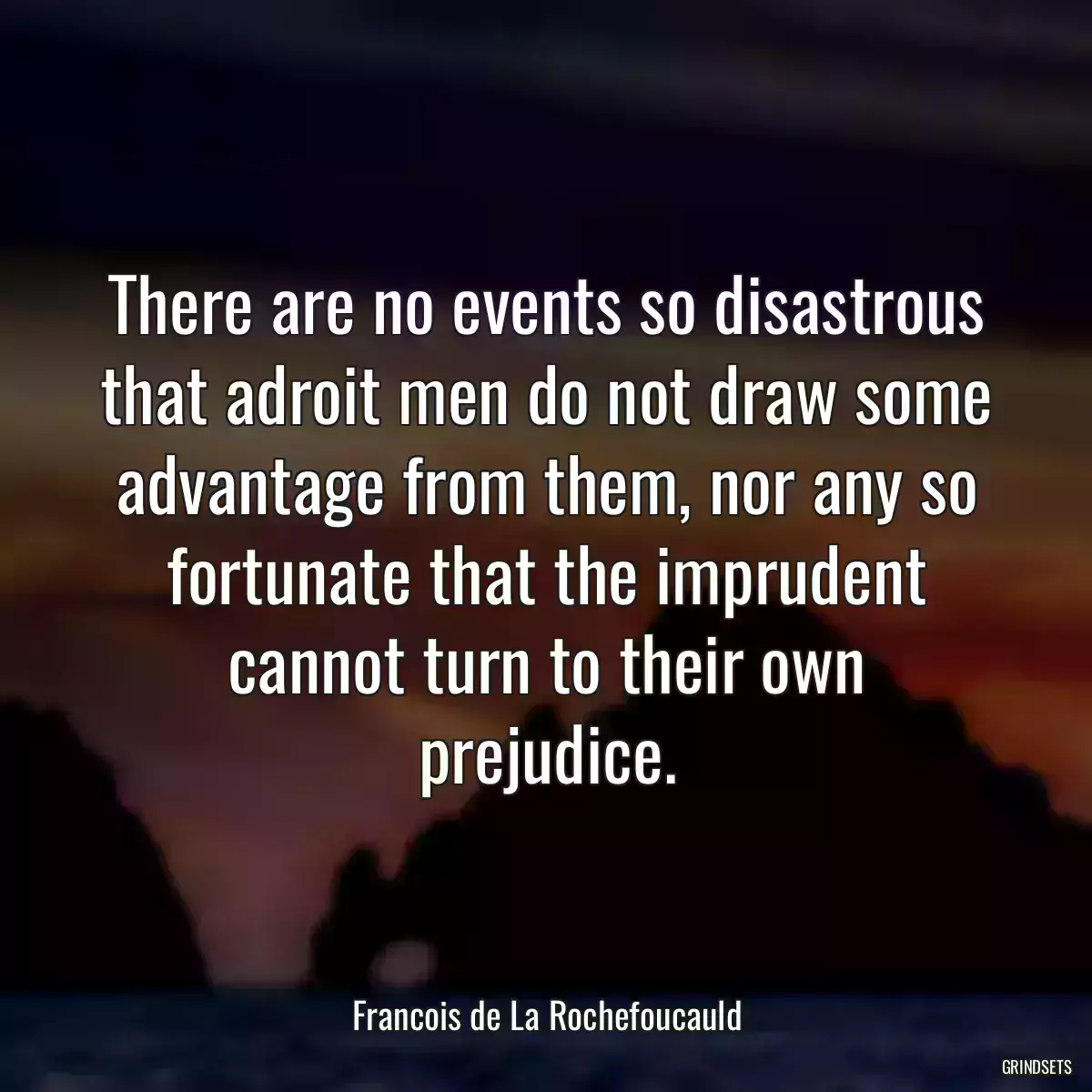 There are no events so disastrous that adroit men do not draw some advantage from them, nor any so fortunate that the imprudent cannot turn to their own prejudice.