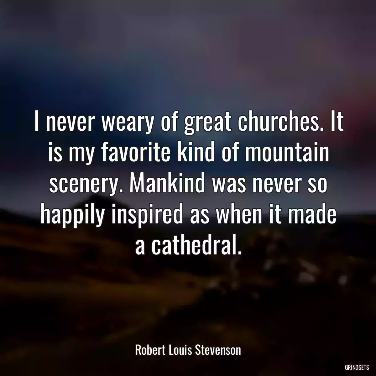 I never weary of great churches. It is my favorite kind of mountain scenery. Mankind was never so happily inspired as when it made a cathedral.