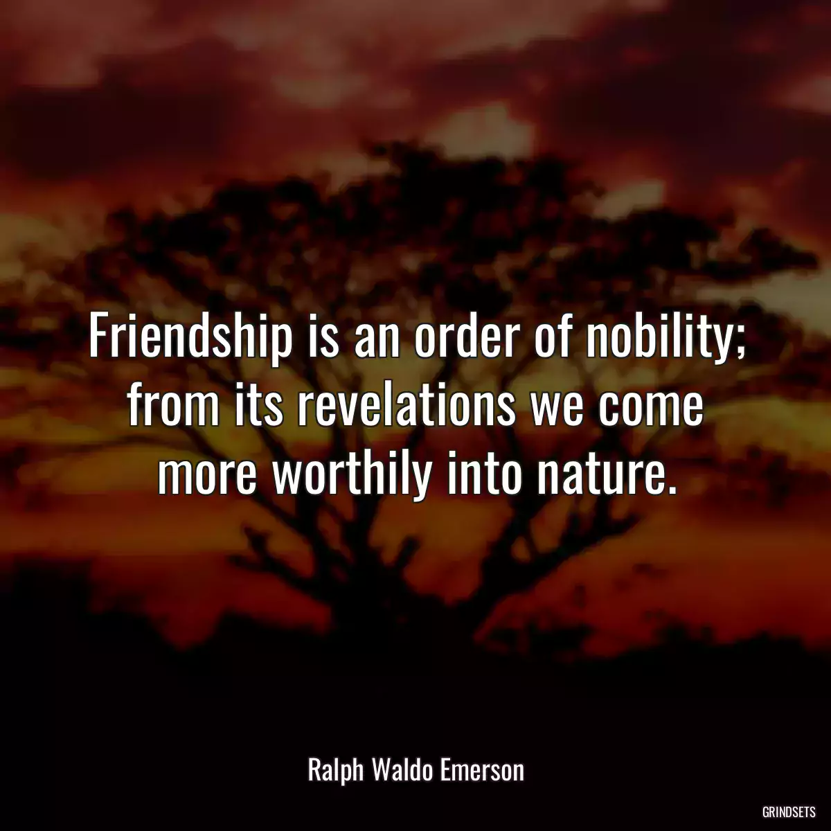 Friendship is an order of nobility; from its revelations we come more worthily into nature.