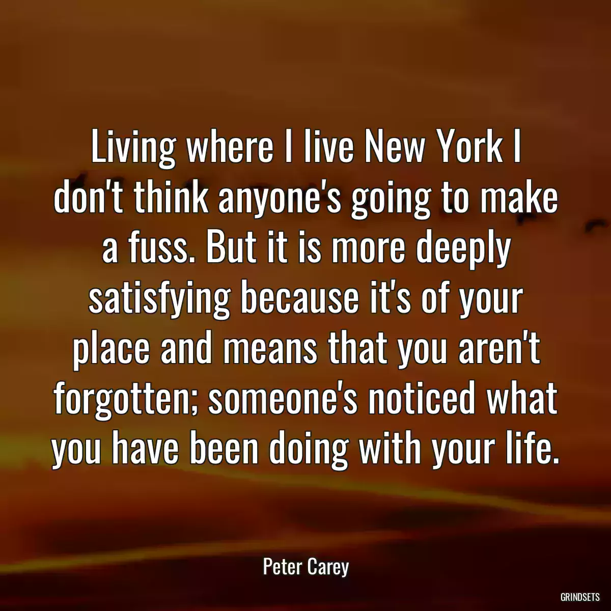 Living where I live New York I don\'t think anyone\'s going to make a fuss. But it is more deeply satisfying because it\'s of your place and means that you aren\'t forgotten; someone\'s noticed what you have been doing with your life.