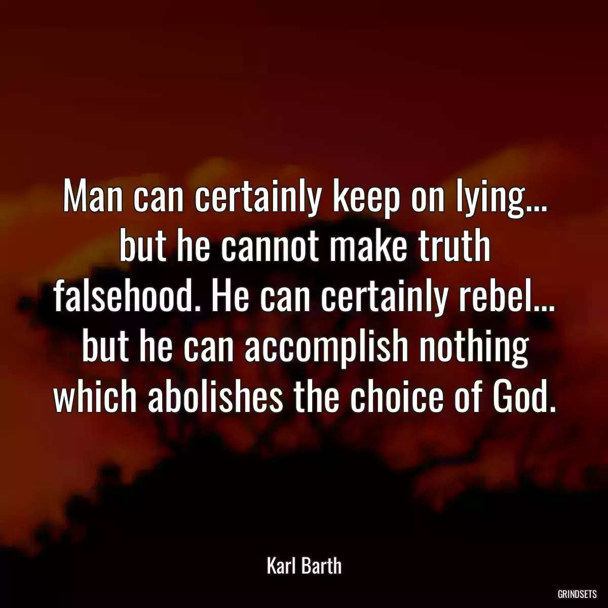 Man can certainly keep on lying... but he cannot make truth falsehood. He can certainly rebel... but he can accomplish nothing which abolishes the choice of God.