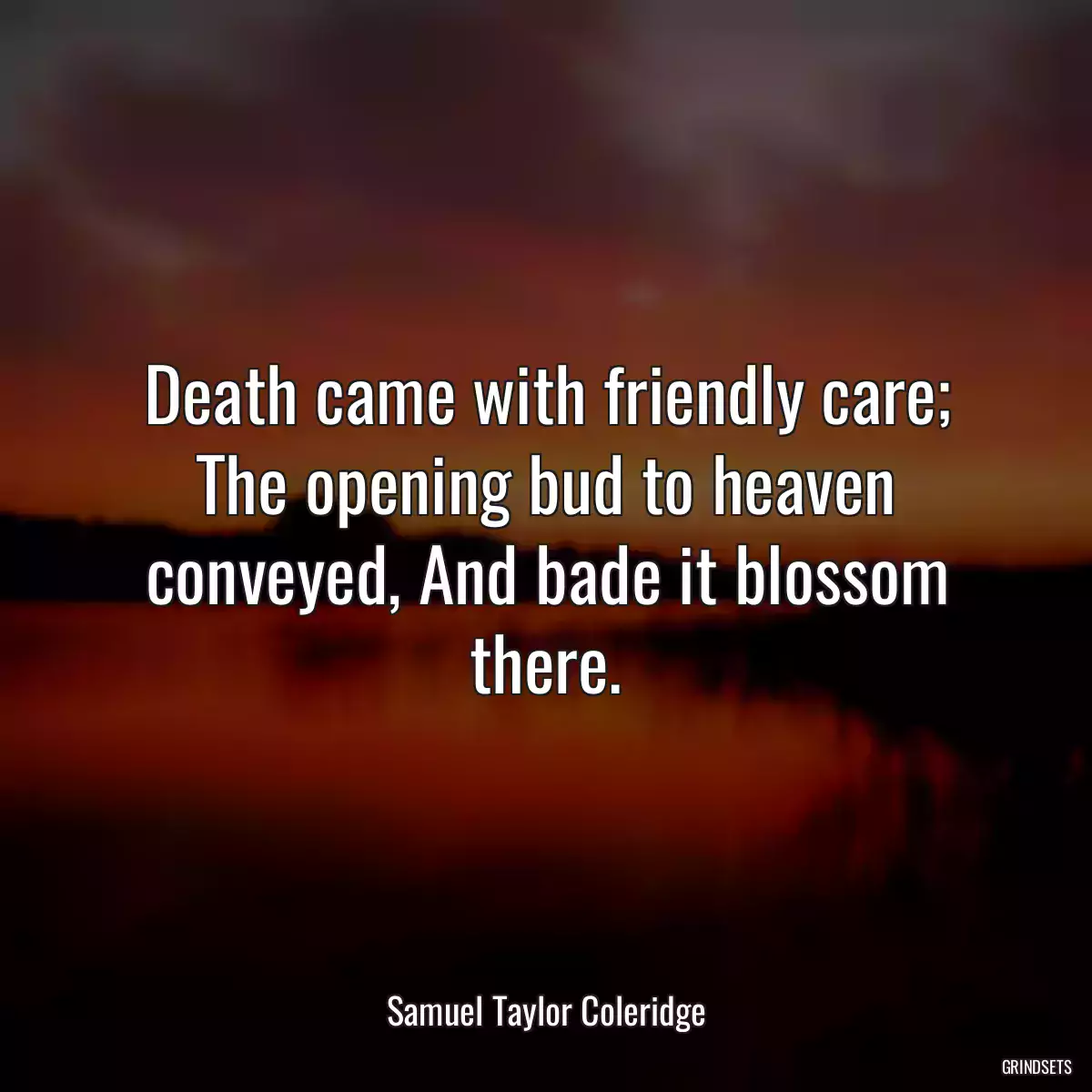 Death came with friendly care; The opening bud to heaven conveyed, And bade it blossom there.