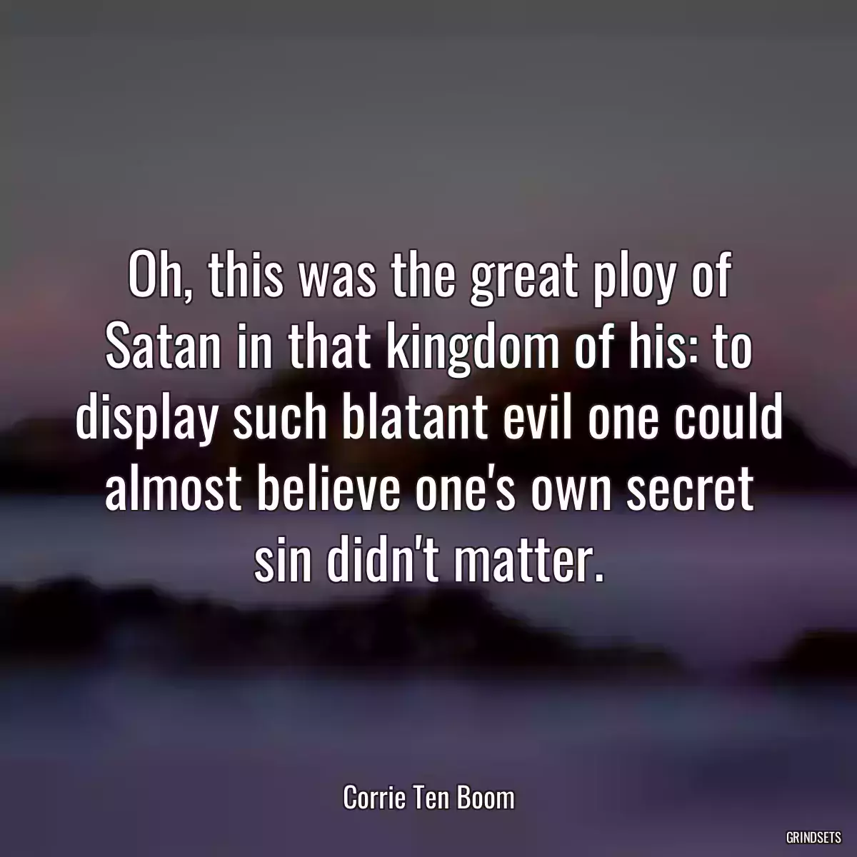 Oh, this was the great ploy of Satan in that kingdom of his: to display such blatant evil one could almost believe one\'s own secret sin didn\'t matter.