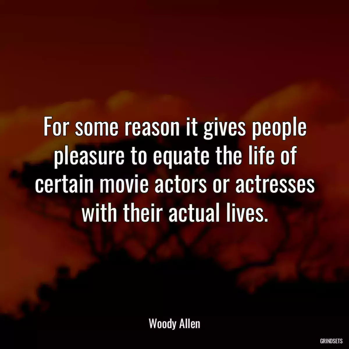 For some reason it gives people pleasure to equate the life of certain movie actors or actresses with their actual lives.