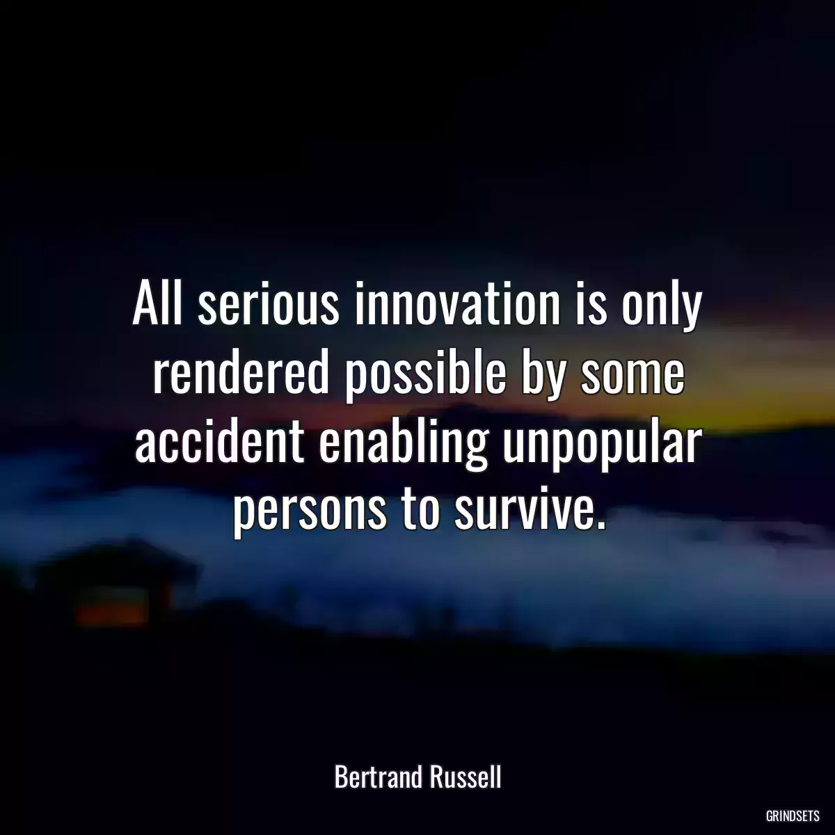 All serious innovation is only rendered possible by some accident enabling unpopular persons to survive.