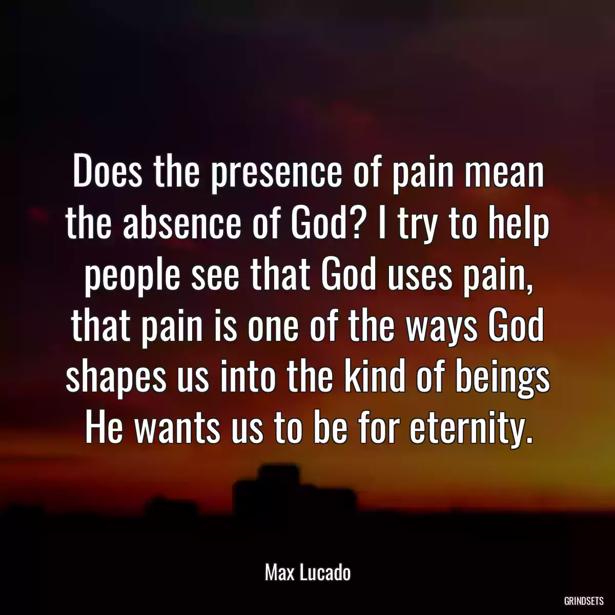 Does the presence of pain mean the absence of God? I try to help people see that God uses pain, that pain is one of the ways God shapes us into the kind of beings He wants us to be for eternity.