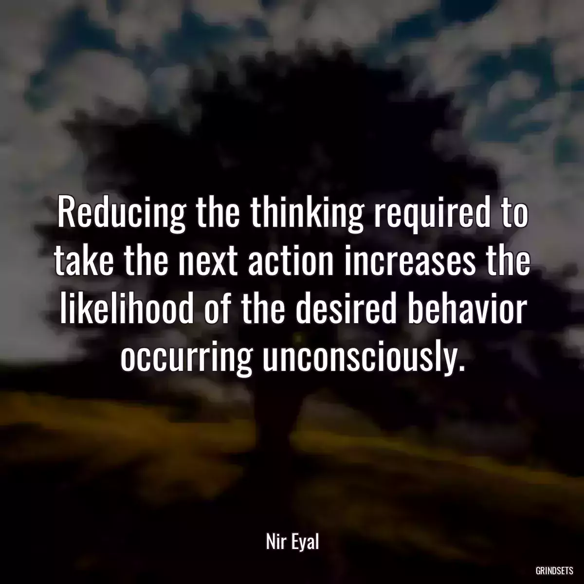 Reducing the thinking required to take the next action increases the likelihood of the desired behavior occurring unconsciously.