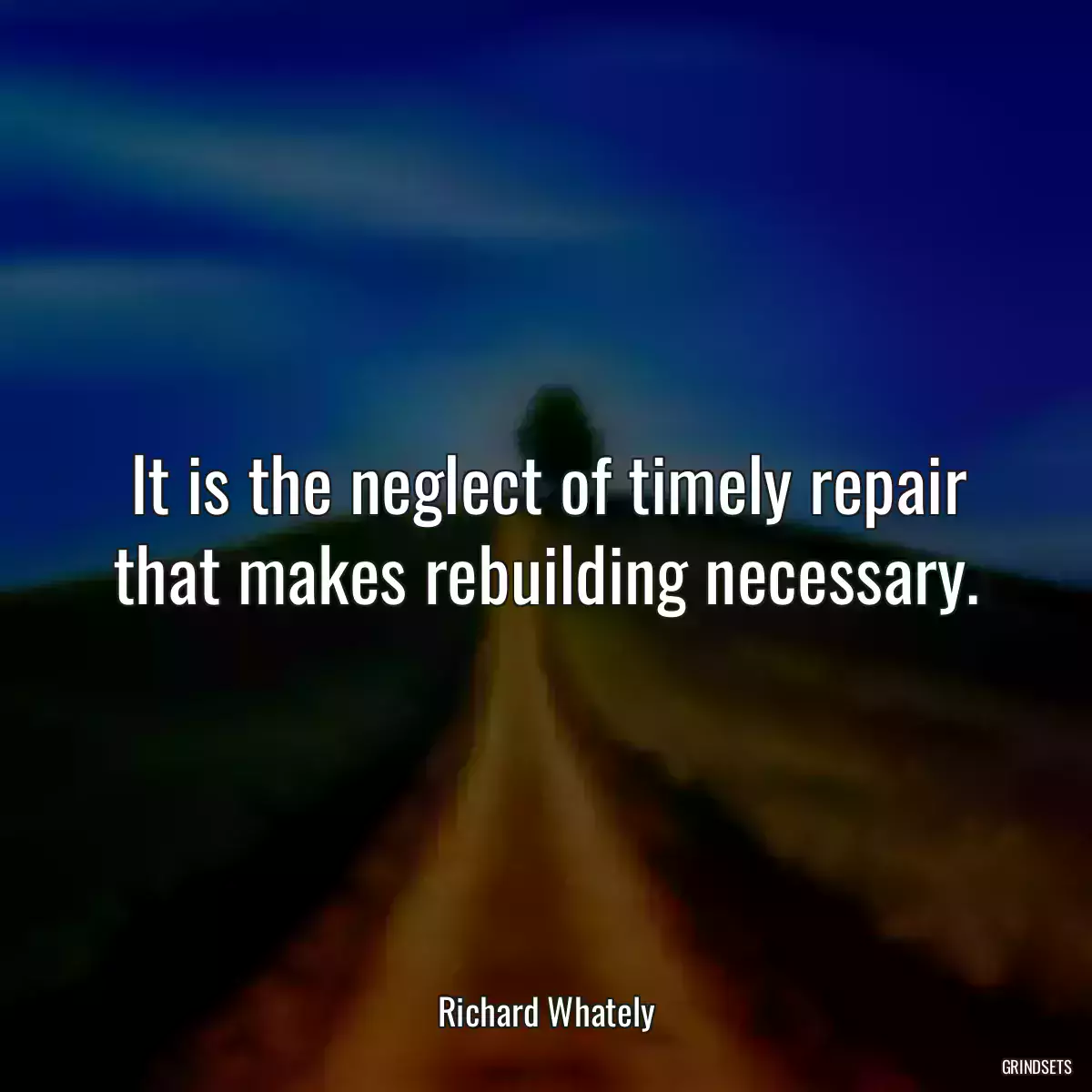 It is the neglect of timely repair that makes rebuilding necessary.