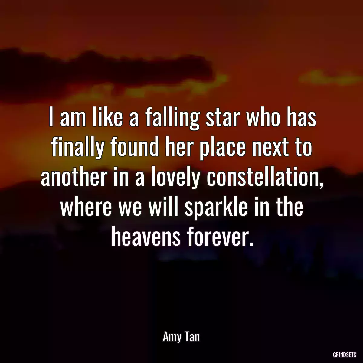 I am like a falling star who has finally found her place next to another in a lovely constellation, where we will sparkle in the heavens forever.
