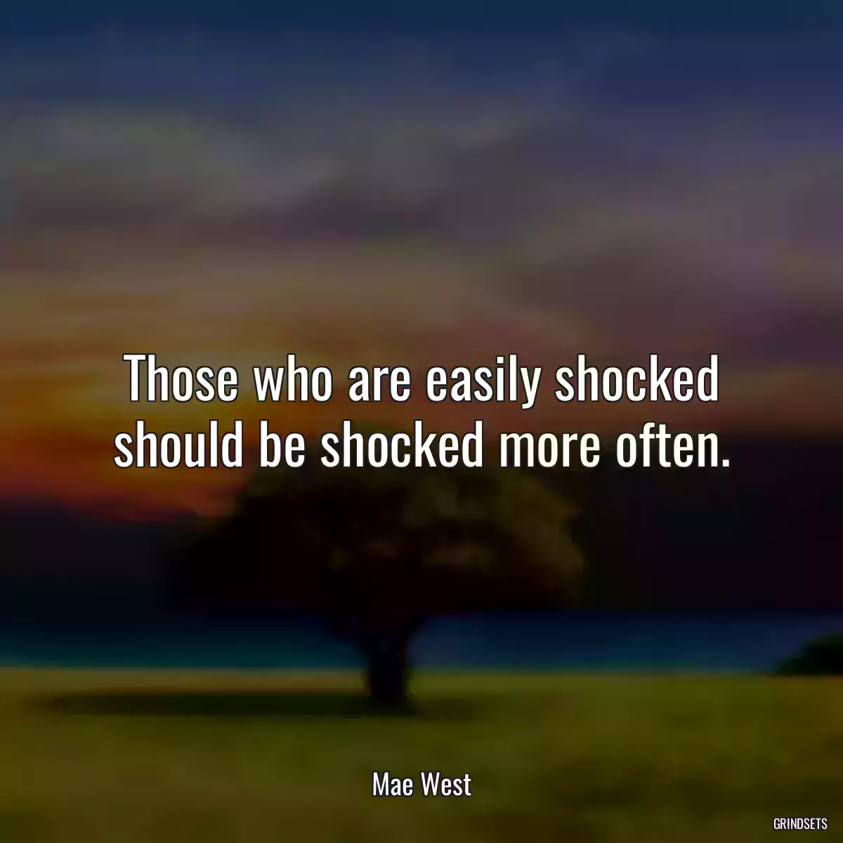 Those who are easily shocked should be shocked more often.