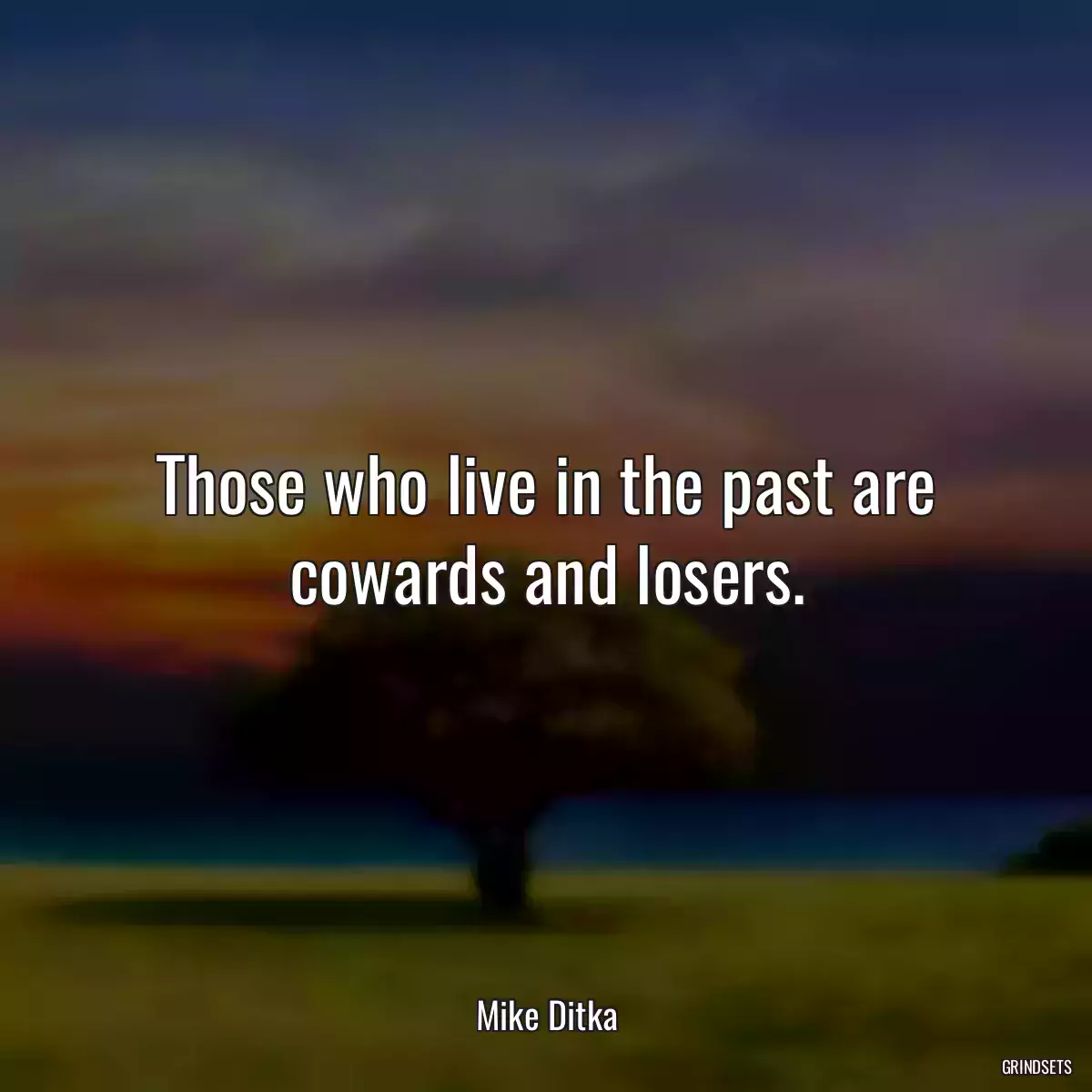 Those who live in the past are cowards and losers.