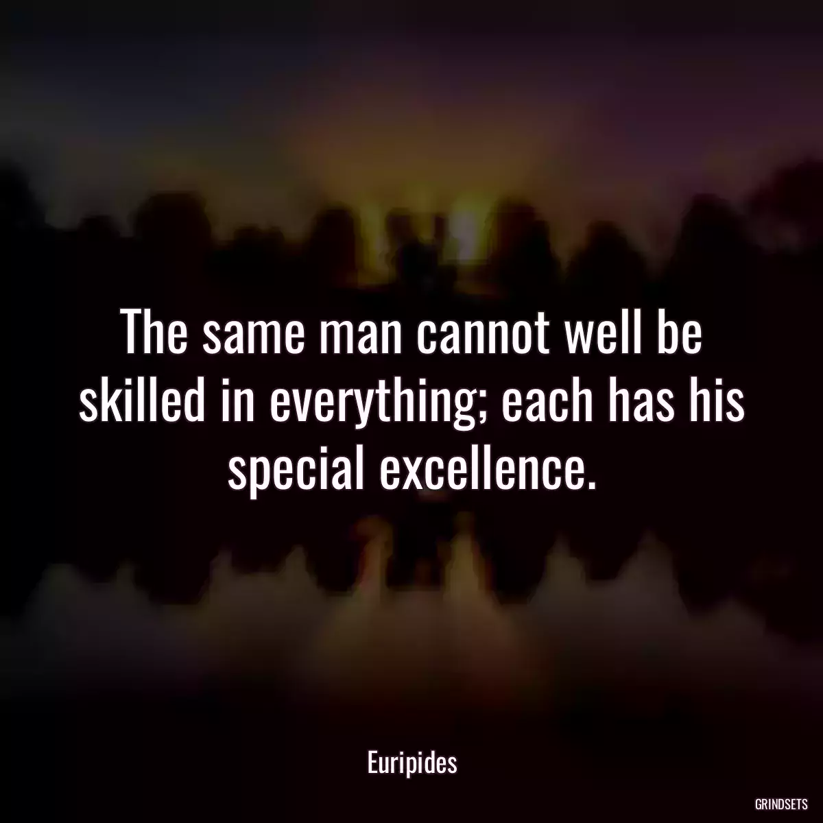 The same man cannot well be skilled in everything; each has his special excellence.