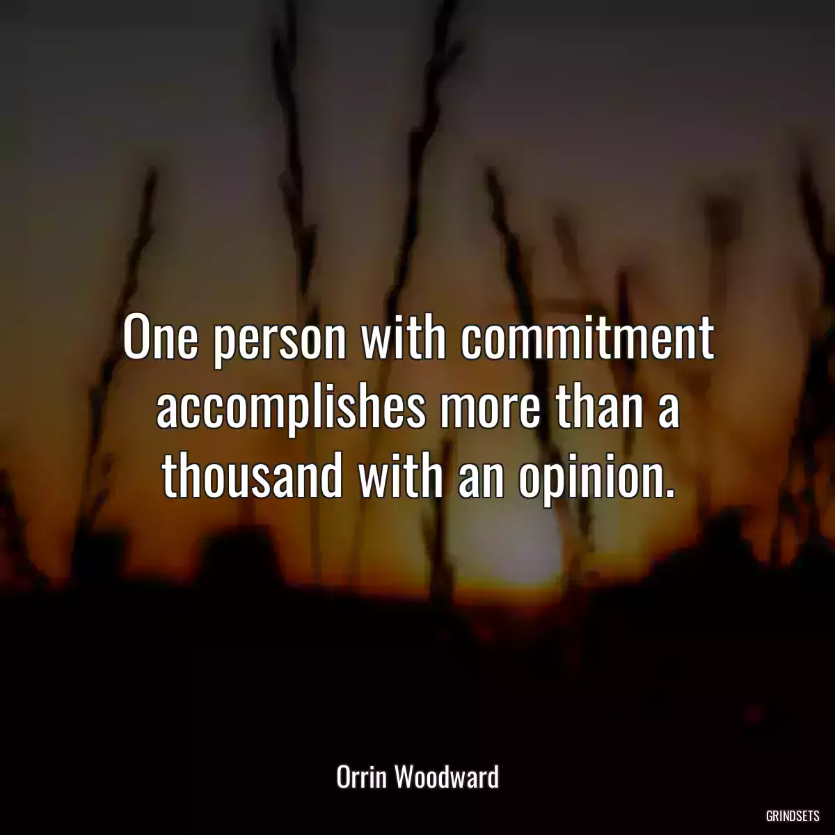 One person with commitment accomplishes more than a thousand with an opinion.