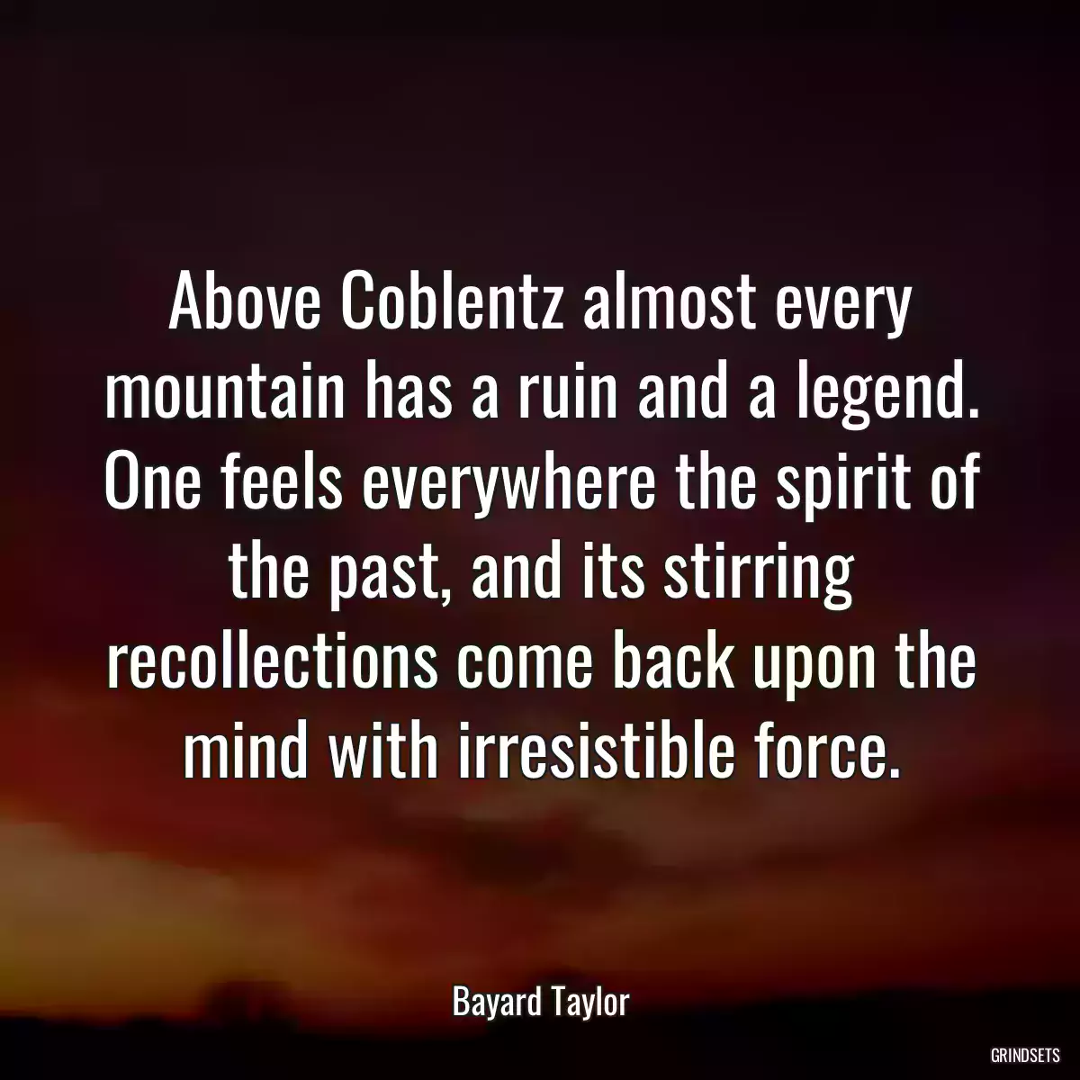 Above Coblentz almost every mountain has a ruin and a legend. One feels everywhere the spirit of the past, and its stirring recollections come back upon the mind with irresistible force.