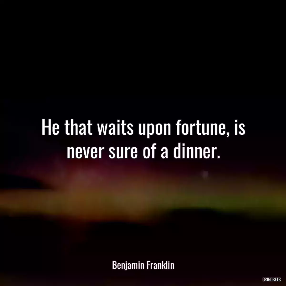 He that waits upon fortune, is never sure of a dinner.