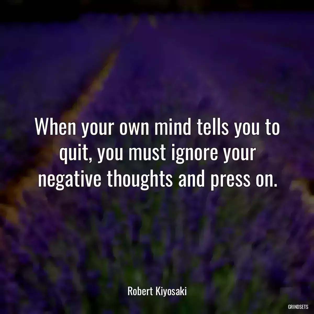 When your own mind tells you to quit, you must ignore your negative thoughts and press on.