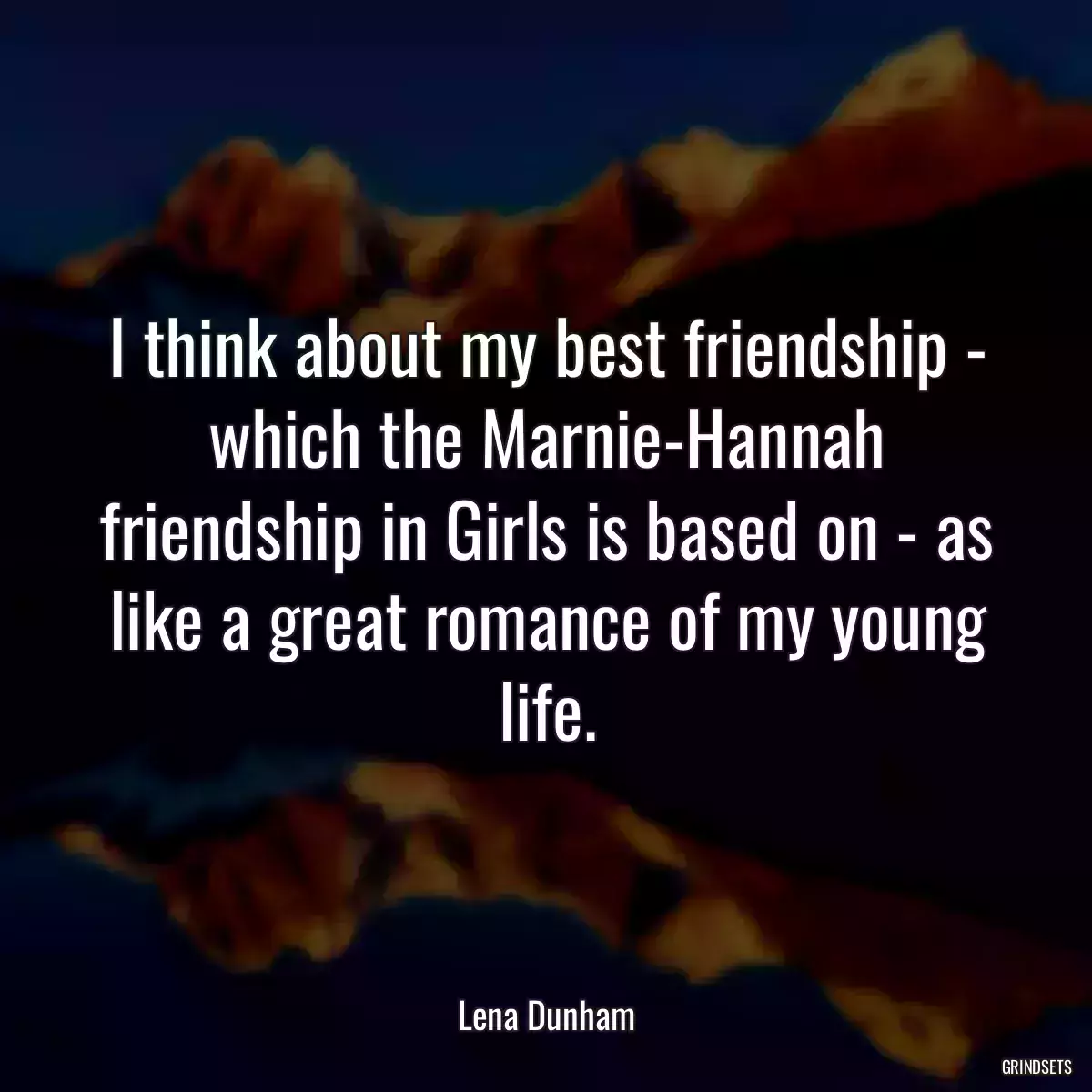 I think about my best friendship - which the Marnie-Hannah friendship in Girls is based on - as like a great romance of my young life.