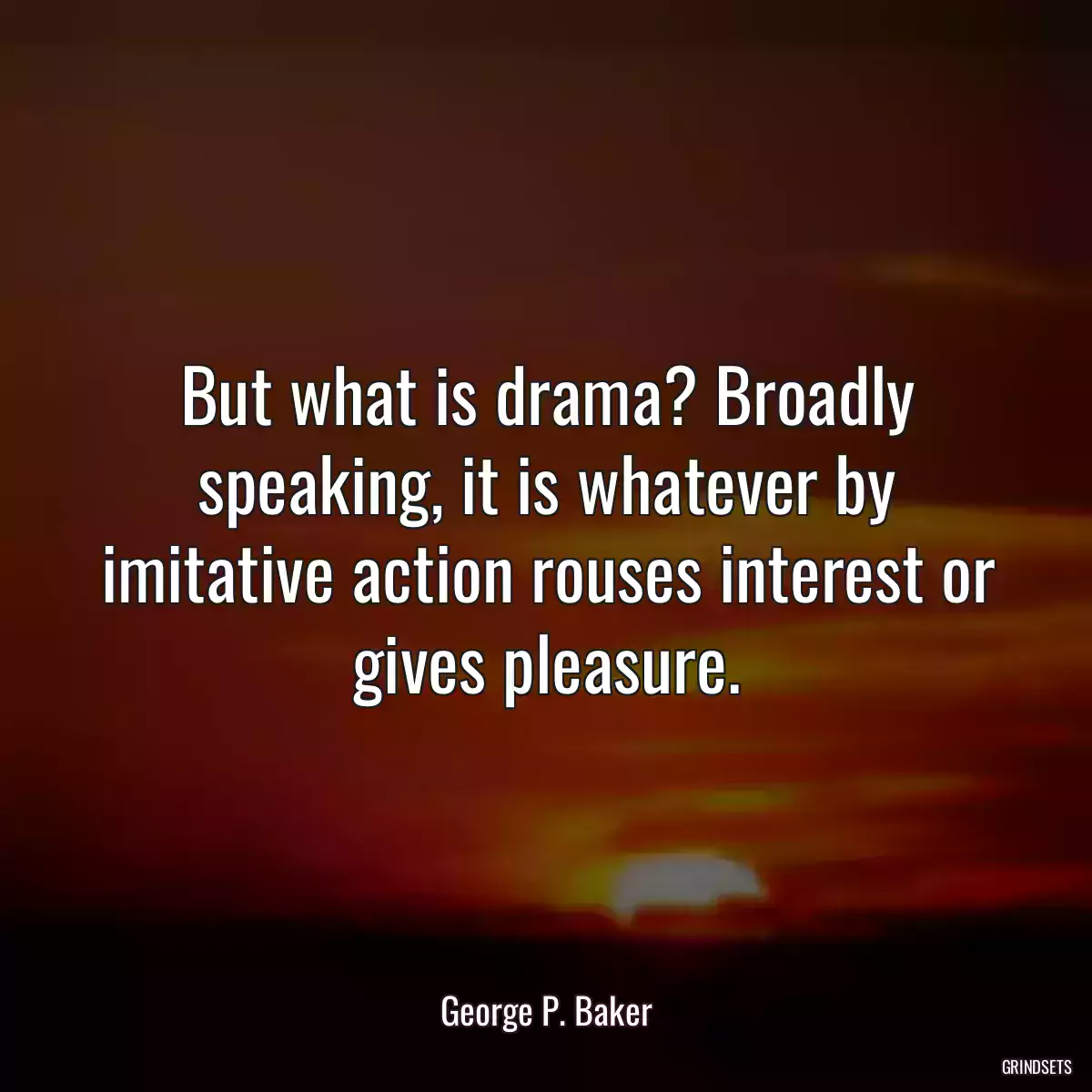 But what is drama? Broadly speaking, it is whatever by imitative action rouses interest or gives pleasure.