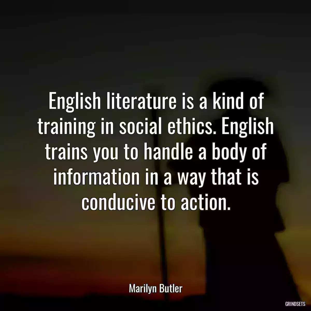 English literature is a kind of training in social ethics. English trains you to handle a body of information in a way that is conducive to action.