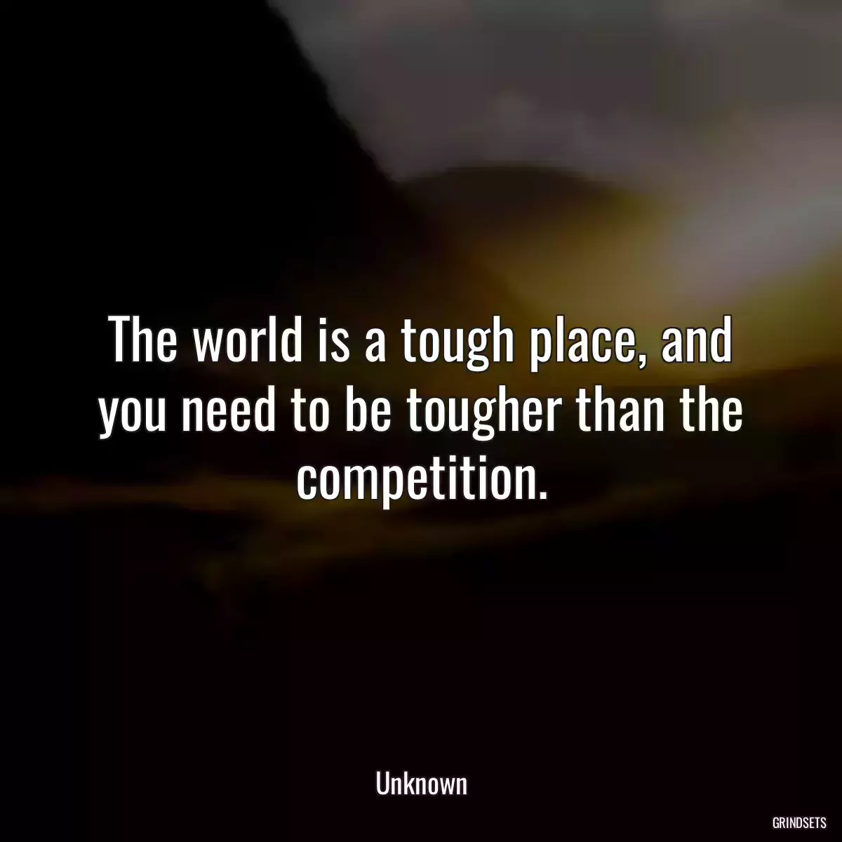 The world is a tough place, and you need to be tougher than the competition.