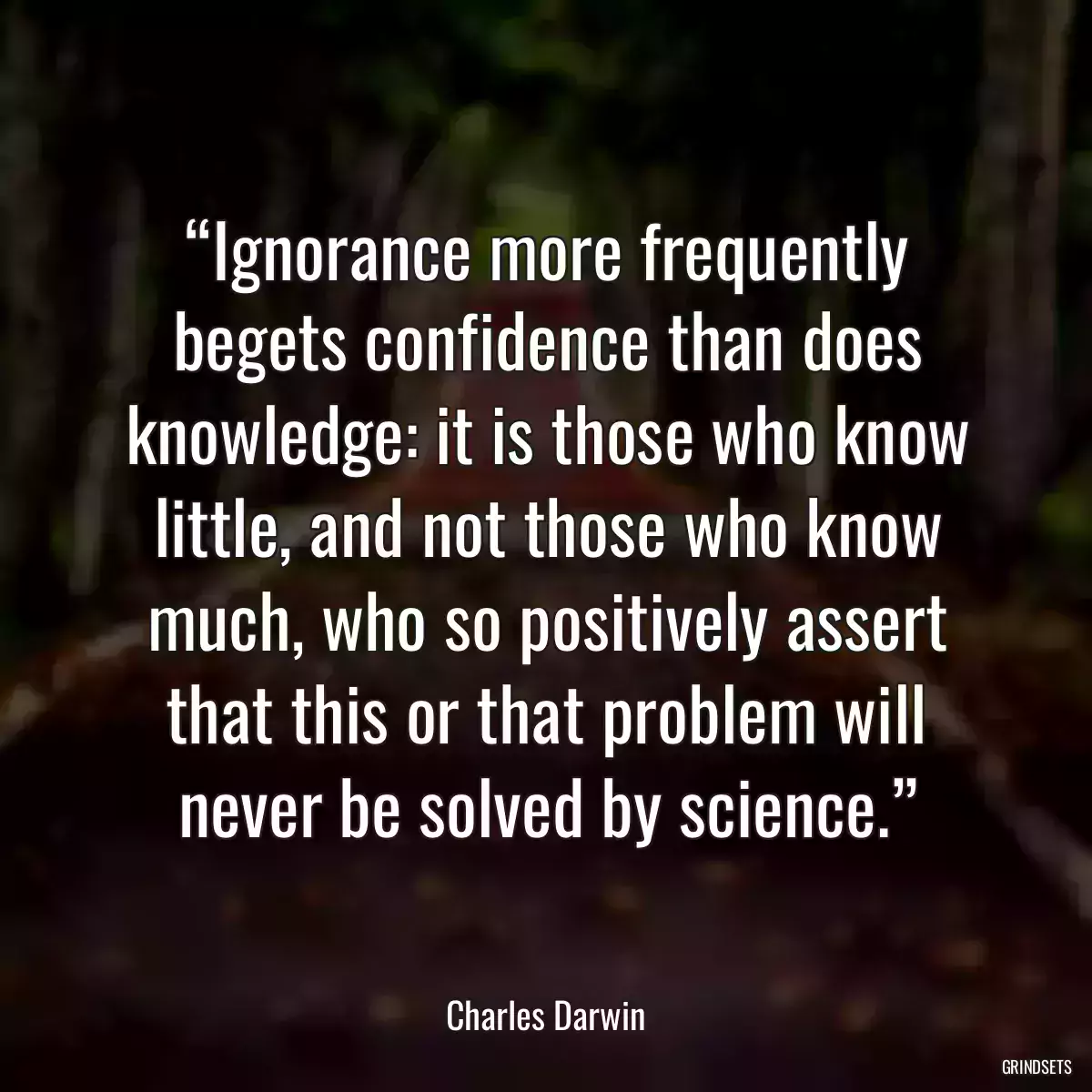 “Ignorance more frequently begets confidence than does knowledge: it is those who know little, and not those who know much, who so positively assert that this or that problem will never be solved by science.”