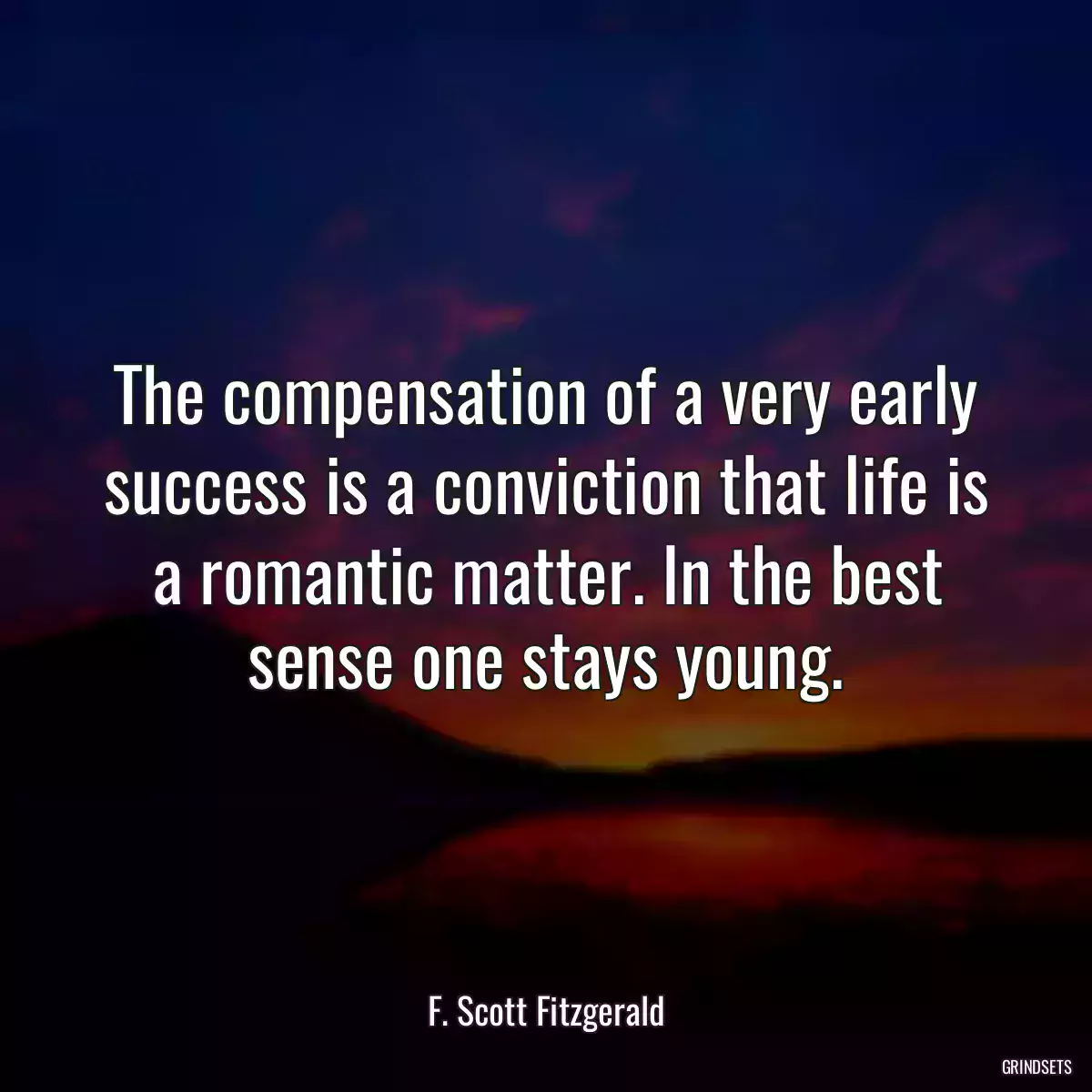 The compensation of a very early success is a conviction that life is a romantic matter. In the best sense one stays young.