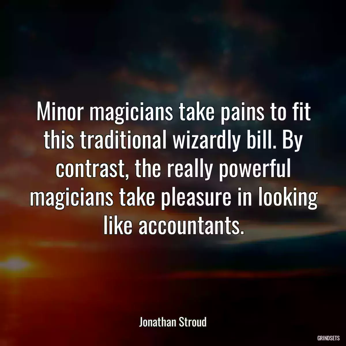 Minor magicians take pains to fit this traditional wizardly bill. By contrast, the really powerful magicians take pleasure in looking like accountants.