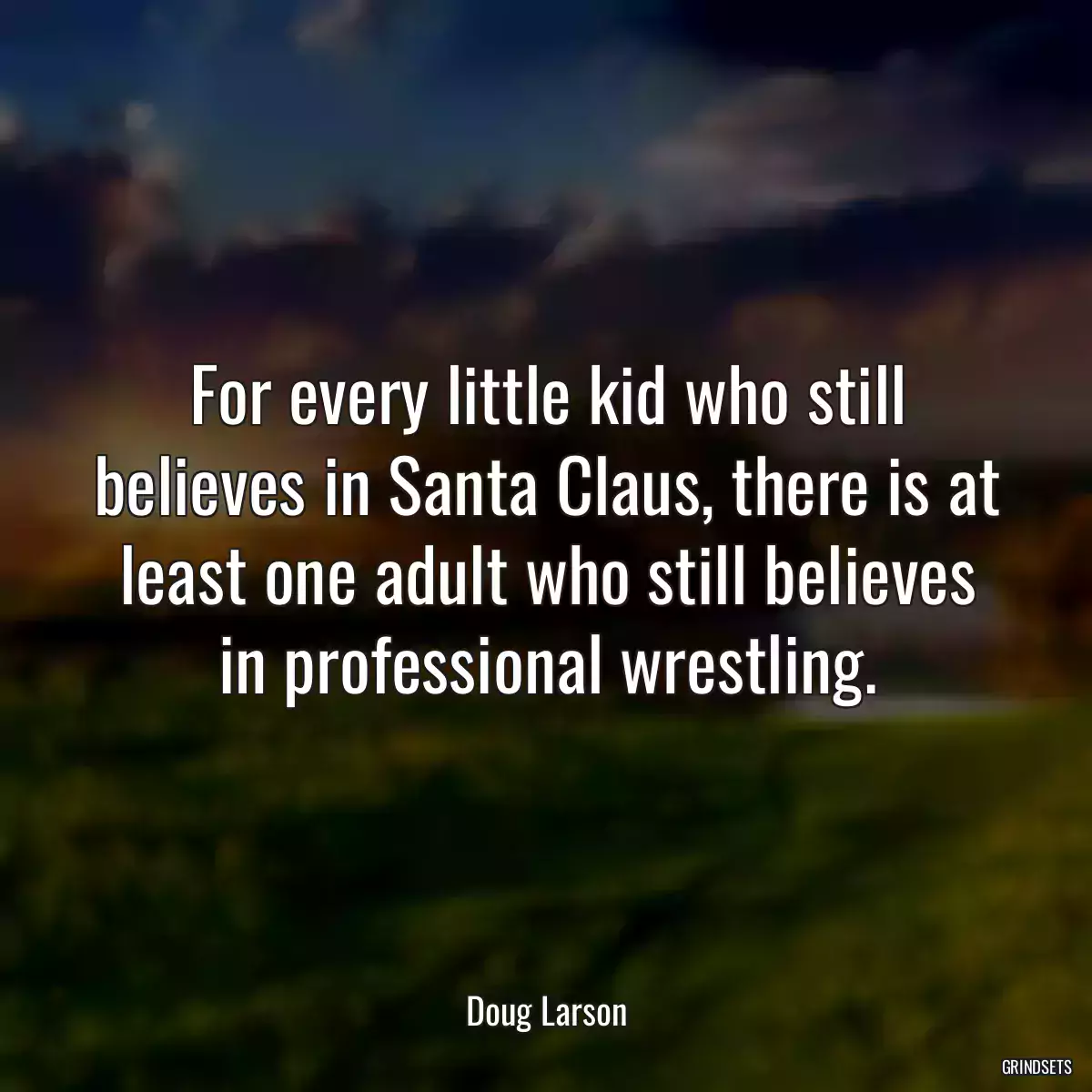 For every little kid who still believes in Santa Claus, there is at least one adult who still believes in professional wrestling.