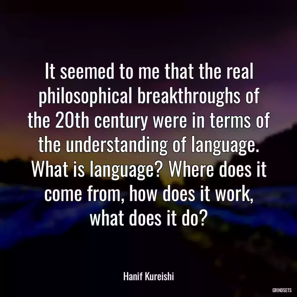 It seemed to me that the real philosophical breakthroughs of the 20th century were in terms of the understanding of language. What is language? Where does it come from, how does it work, what does it do?