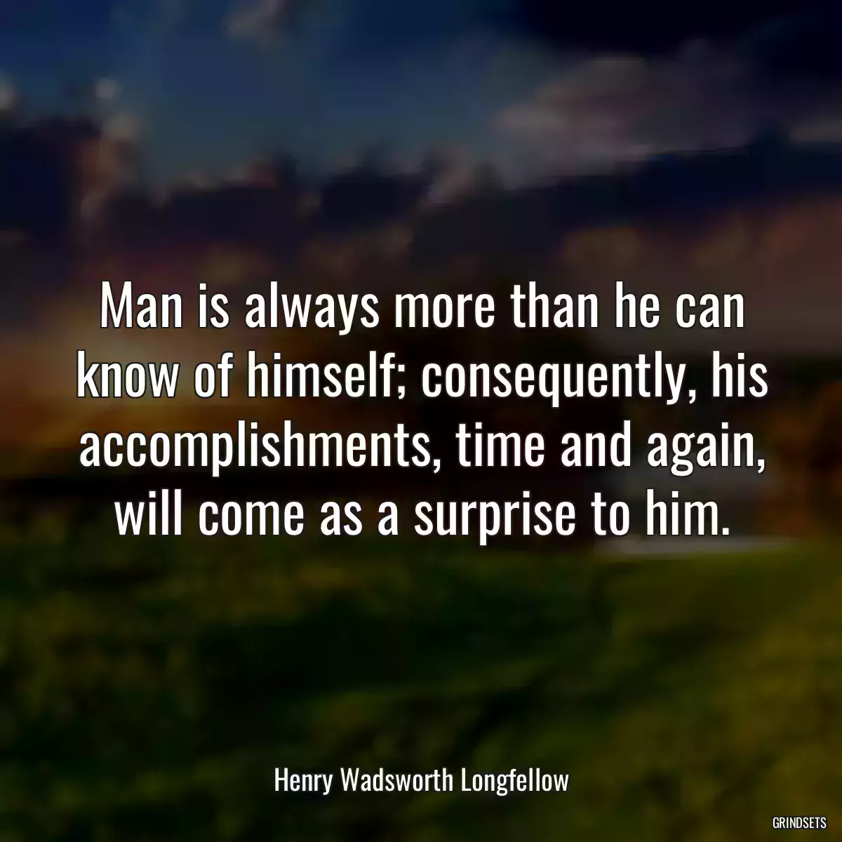 Man is always more than he can know of himself; consequently, his accomplishments, time and again, will come as a surprise to him.