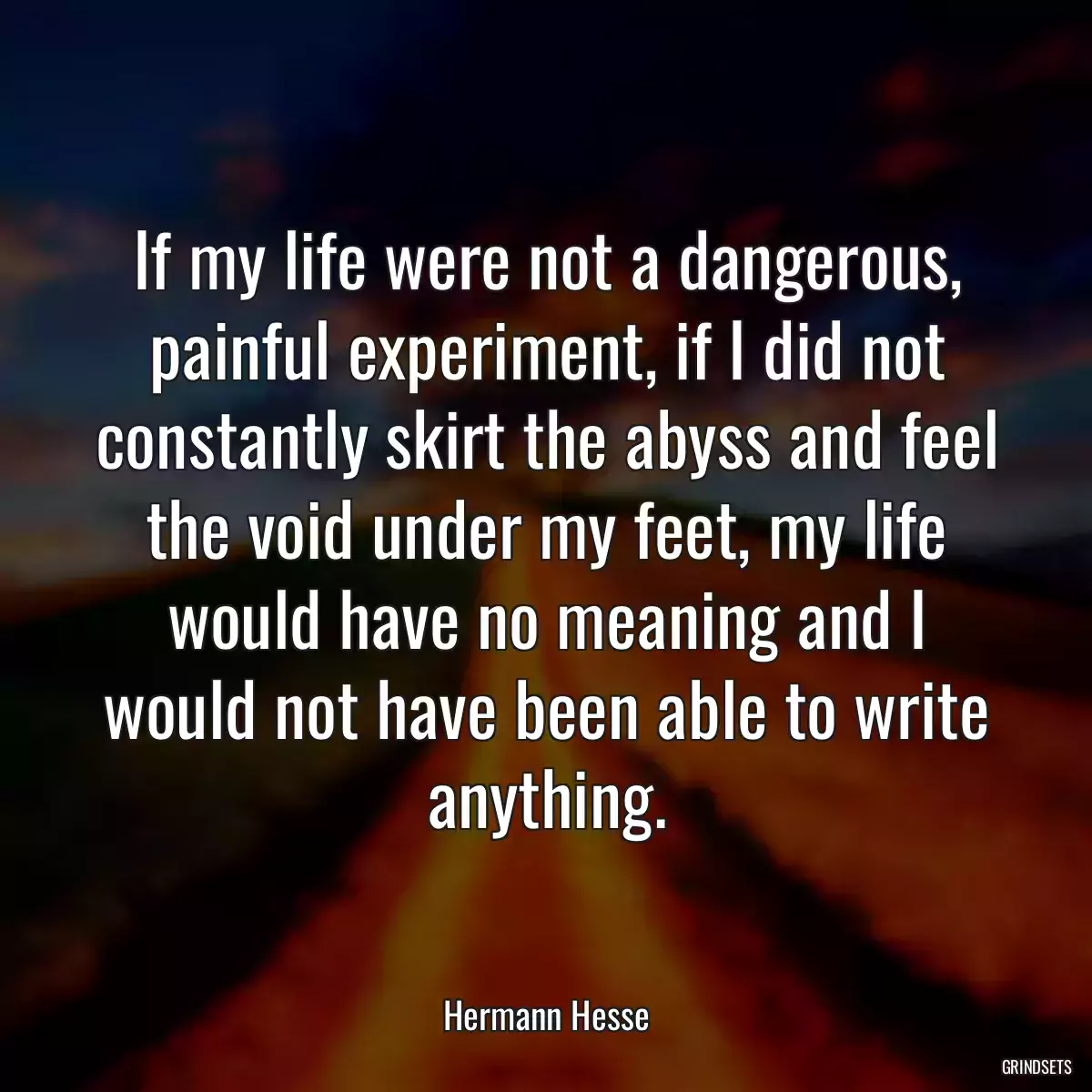 If my life were not a dangerous, painful experiment, if I did not constantly skirt the abyss and feel the void under my feet, my life would have no meaning and I would not have been able to write anything.