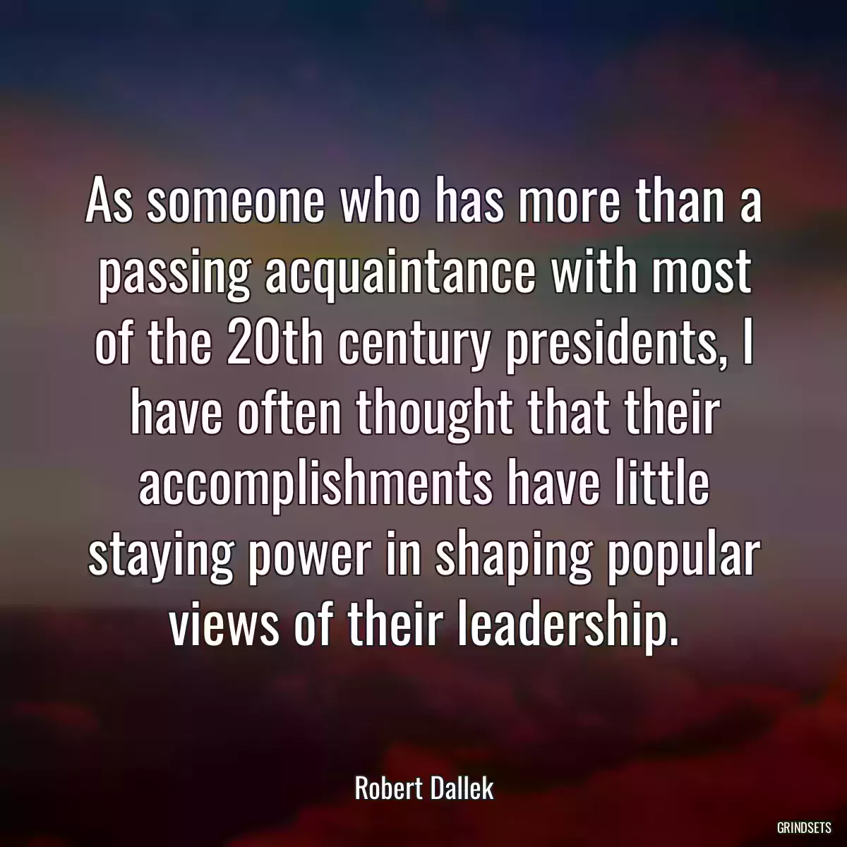 As someone who has more than a passing acquaintance with most of the 20th century presidents, I have often thought that their accomplishments have little staying power in shaping popular views of their leadership.