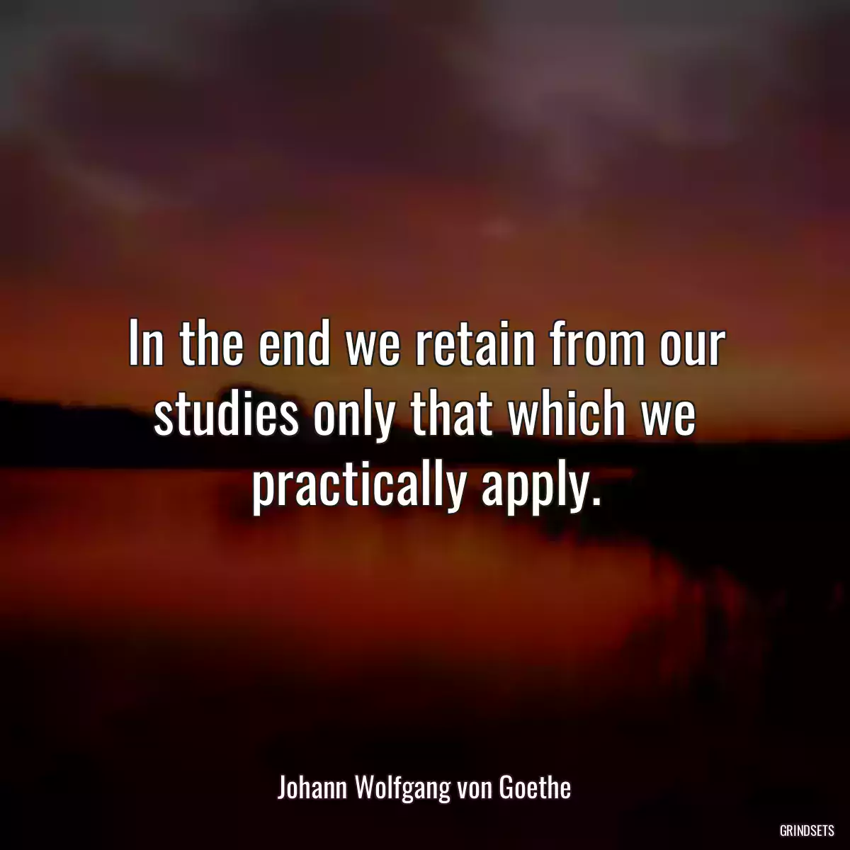 In the end we retain from our studies only that which we practically apply.