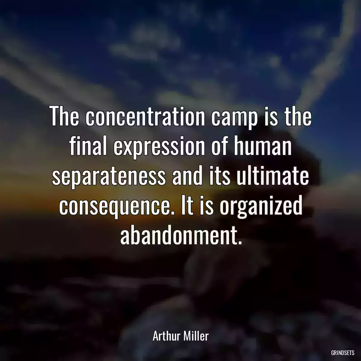 The concentration camp is the final expression of human separateness and its ultimate consequence. It is organized abandonment.