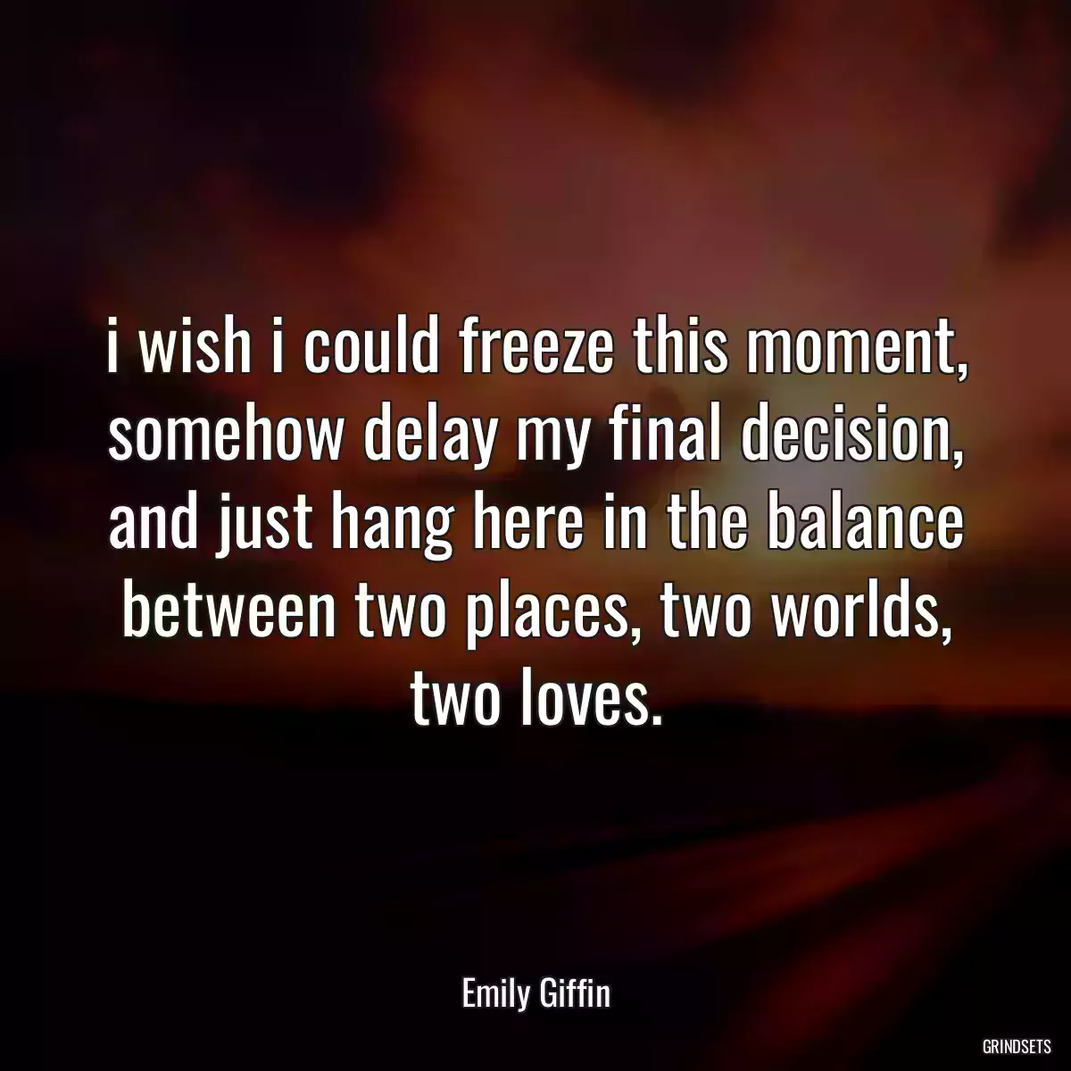 i wish i could freeze this moment, somehow delay my final decision, and just hang here in the balance between two places, two worlds, two loves.