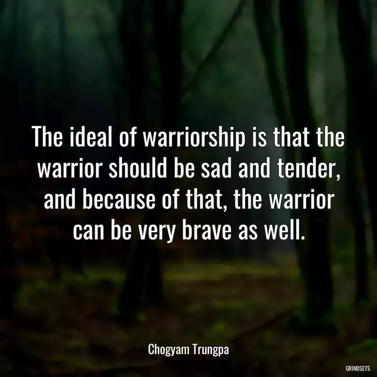 The ideal of warriorship is that the warrior should be sad and tender, and because of that, the warrior can be very brave as well.